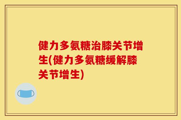 健力多氨糖治膝关节增生(健力多氨糖缓解膝关节增生)