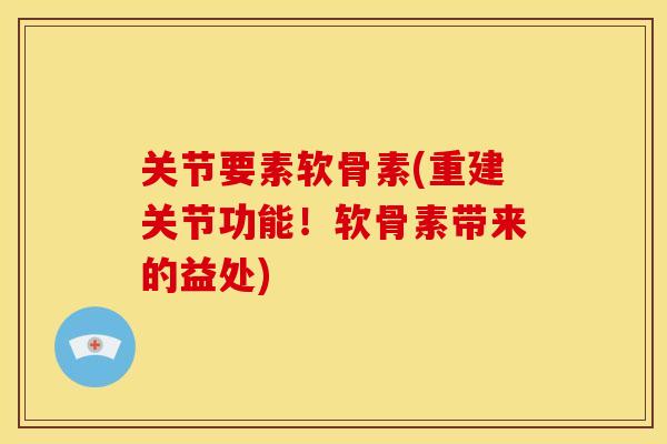 关节要素软骨素(重建关节功能！软骨素带来的益处)