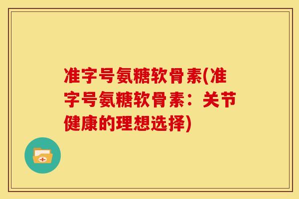 准字号氨糖软骨素(准字号氨糖软骨素：关节健康的理想选择)