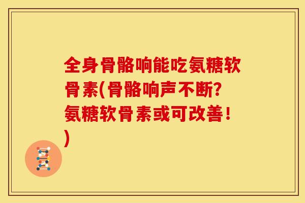 全身骨骼响能吃氨糖软骨素(骨骼响声不断？氨糖软骨素或可改善！)