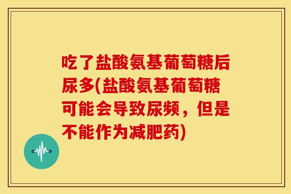 吃了盐酸氨基葡萄糖后尿多(盐酸氨基葡萄糖可能会导致尿频，但是不能作为减肥药)