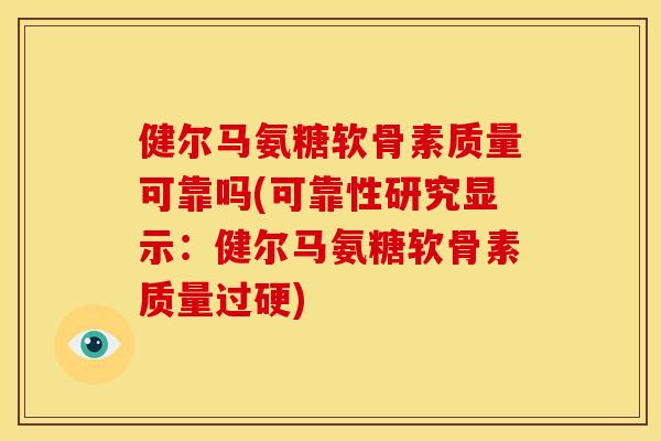 健尔马氨糖软骨素质量可靠吗(可靠性研究显示：健尔马氨糖软骨素质量过硬)