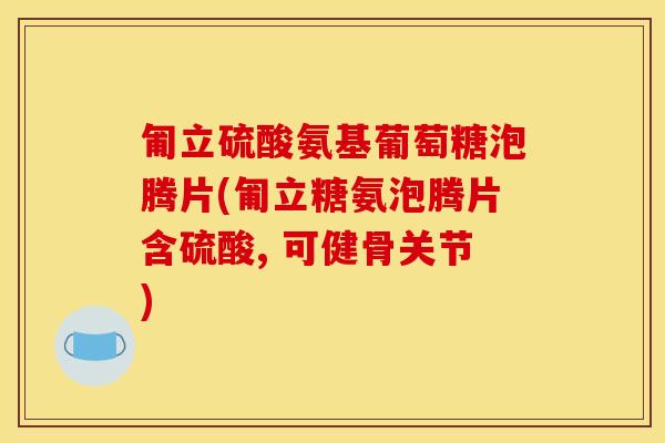 匍立硫酸氨基葡萄糖泡腾片(匍立糖氨泡腾片含硫酸, 可健骨关节)-第1张图片-关节骑士