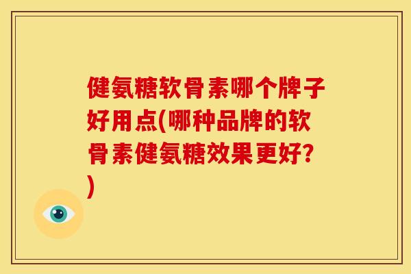 健氨糖软骨素哪个牌子好用点(哪种品牌的软骨素健氨糖效果更好？)