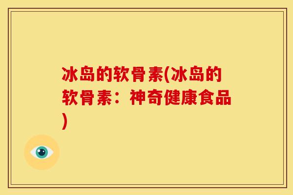 冰岛的软骨素(冰岛的软骨素：神奇健康食品)
