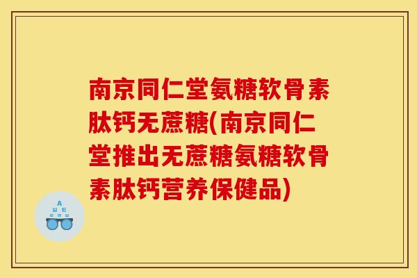 南京同仁堂氨糖软骨素肽钙无蔗糖(南京同仁堂推出无蔗糖氨糖软骨素肽钙营养保健品)