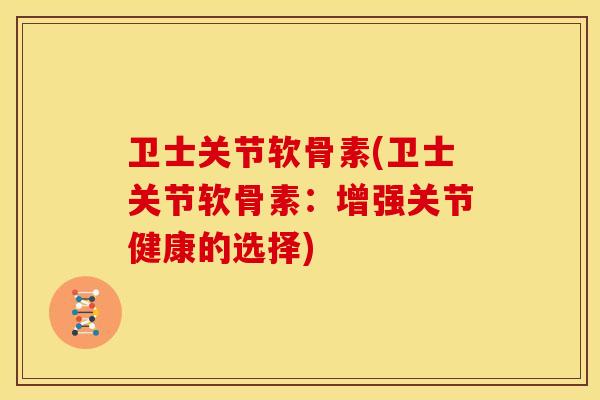 卫士关节软骨素(卫士关节软骨素：增强关节健康的选择)