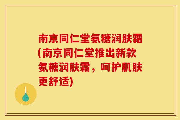南京同仁堂氨糖润肤霜(南京同仁堂推出新款氨糖润肤霜，呵护肌肤更舒适)