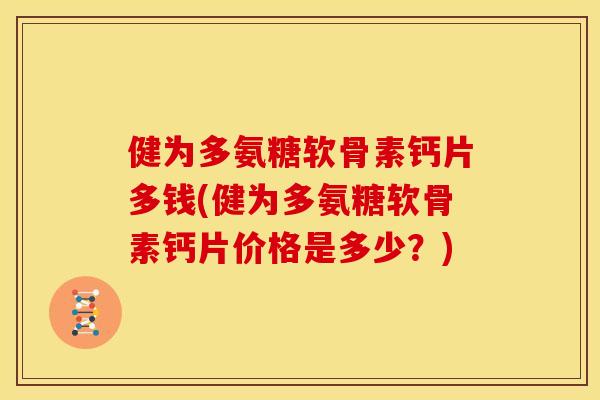 健为多氨糖软骨素钙片多钱(健为多氨糖软骨素钙片价格是多少？)