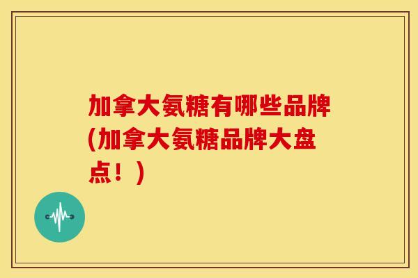 加拿大氨糖有哪些品牌(加拿大氨糖品牌大盘点！)