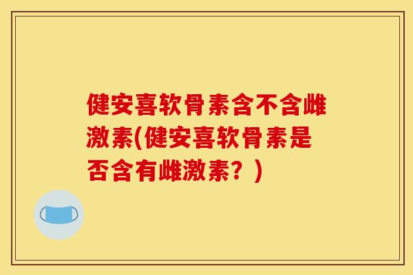 健安喜软骨素含不含雌激素(健安喜软骨素是否含有雌激素？)