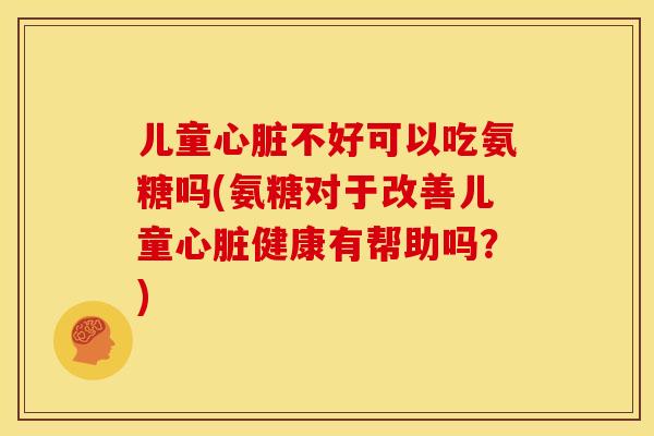 儿童心脏不好可以吃氨糖吗(氨糖对于改善儿童心脏健康有帮助吗？)