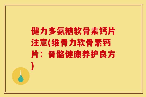 健力多氨糖软骨素钙片注意(维骨力软骨素钙片：骨骼健康养护良方)-第1张图片-关节骑士