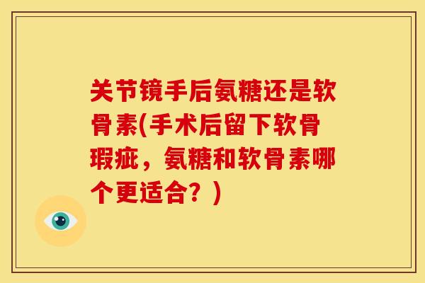 关节镜手后氨糖还是软骨素(手术后留下软骨瑕疵，氨糖和软骨素哪个更适合？)