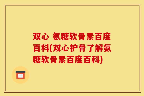 双心 氨糖软骨素百度百科(双心护骨了解氨糖软骨素百度百科)-第1张图片-关节骑士 双心 氨糖软骨素百度百科(双心护骨了解氨糖软骨素百度百科)-第1张图片-关节骑士