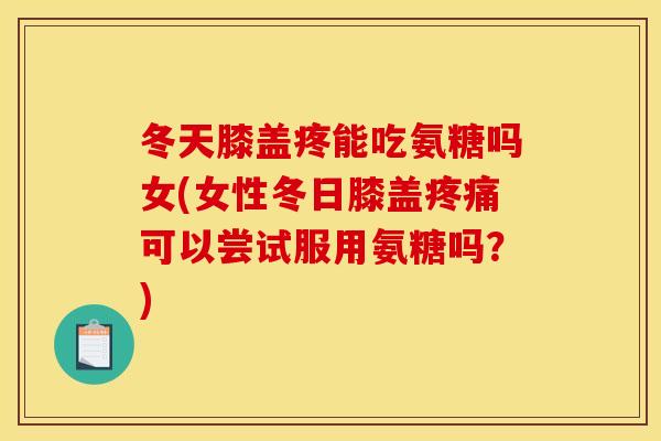 冬天膝盖疼能吃氨糖吗女(女性冬日膝盖疼痛可以尝试服用氨糖吗?)-第1张图片-关节骑士 冬天膝盖疼能吃氨糖吗女(女性冬日膝盖疼痛可以尝试服用氨糖吗?)-第1张图片-关节骑士