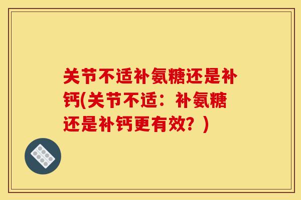 关节不适补氨糖还是补钙(关节不适：补氨糖还是补钙更有效？)