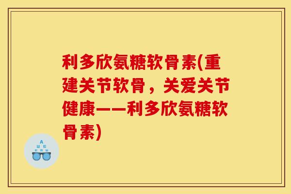 利多欣氨糖软骨素(重建关节软骨，关爱关节健康——利多欣氨糖软骨素)