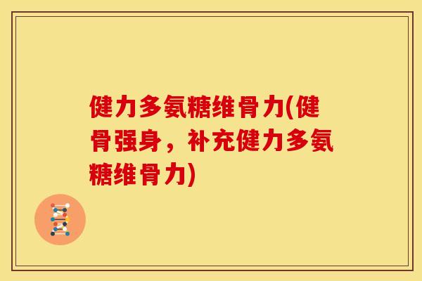 健力多氨糖维骨力(健骨强身，补充健力多氨糖维骨力)