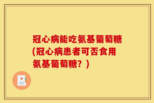 冠心病能吃氨基葡萄糖(冠心病患者可否食用氨基葡萄糖？)