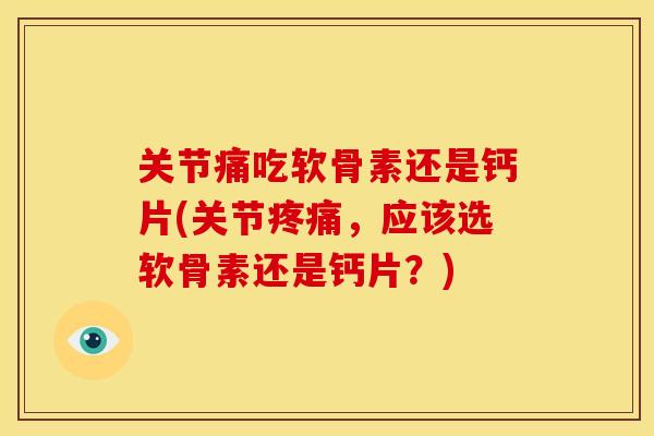 关节痛吃软骨素还是钙片(关节疼痛，应该选软骨素还是钙片？)