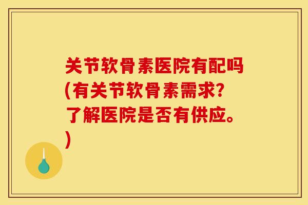 关节软骨素医院有配吗(有关节软骨素需求？了解医院是否有供应。)-第1张图片-关节骑士
