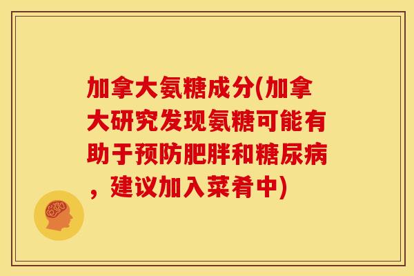 加拿大氨糖成分(加拿大研究发现氨糖可能有助于预防肥胖和糖尿病，建议加入菜肴中)
