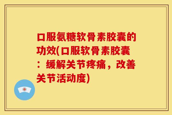 口服氨糖软骨素胶囊的功效(口服软骨素胶囊:缓解关节疼痛,改善关节活动度)-第1张图片-关节骑士 口服氨糖软骨素胶囊的功效(口服软骨素胶囊:缓解关节疼痛,改善关节活动度)-第1张图片-关节骑士