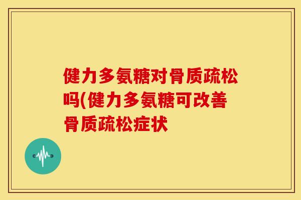 健力多氨糖对骨质疏松吗(健力多氨糖可改善骨质疏松症状