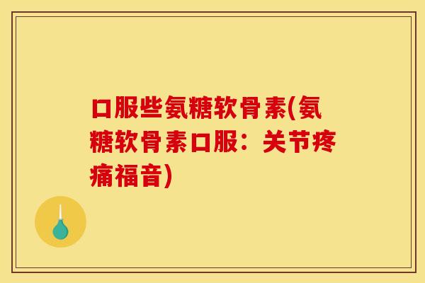 口服些氨糖软骨素(氨糖软骨素口服：关节疼痛福音)