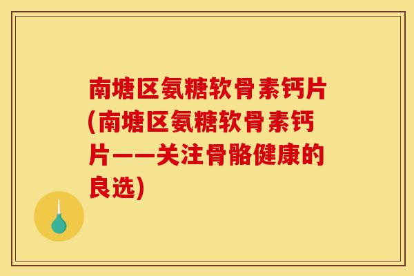 南塘区氨糖软骨素钙片(南塘区氨糖软骨素钙片——关注骨骼健康的良选)
