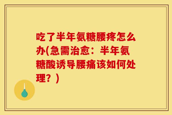 吃了半年氨糖腰疼怎么办(急需治愈：半年氨糖酸诱导腰痛该如何处理？)