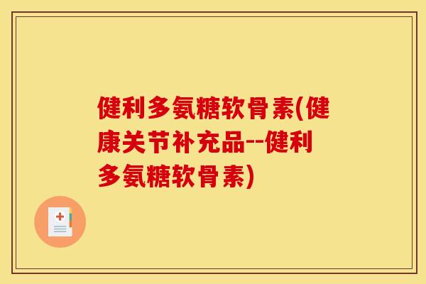 健利多氨糖软骨素(健康关节补充品--健利多氨糖软骨素)