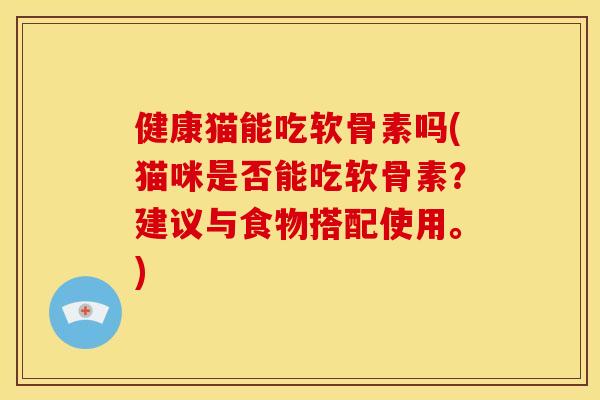 健康猫能吃软骨素吗(猫咪是否能吃软骨素?建议与食物搭配使用。)-第1张图片-关节骑士 健康猫能吃软骨素吗(猫咪是否能吃软骨素?建议与食物搭配使用。)-第1张图片-关节骑士