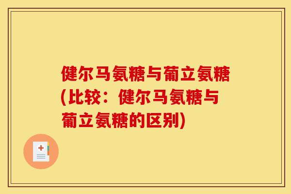 健尔马氨糖与葡立氨糖(比较：健尔马氨糖与葡立氨糖的区别)-第1张图片-关节骑士