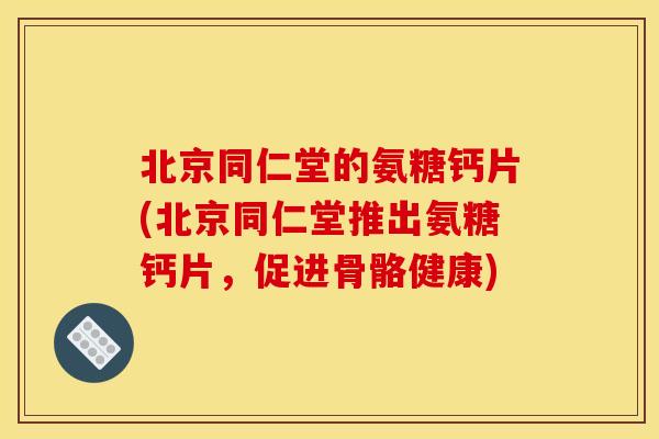 北京同仁堂的氨糖钙片(北京同仁堂推出氨糖钙片，促进骨骼健康)
