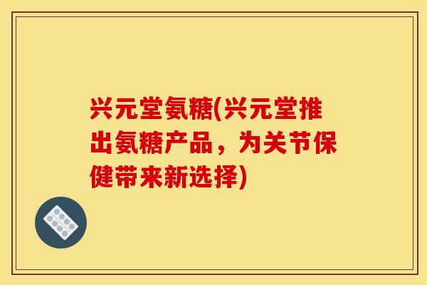 兴元堂氨糖(兴元堂推出氨糖产品，为关节保健带来新选择)