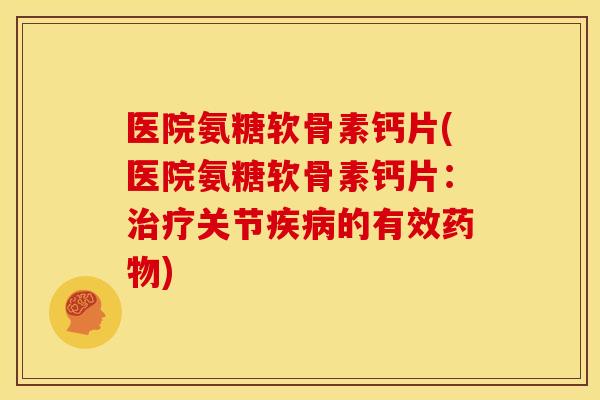 医院氨糖软骨素钙片(医院氨糖软骨素钙片：治疗关节疾病的有效药物)