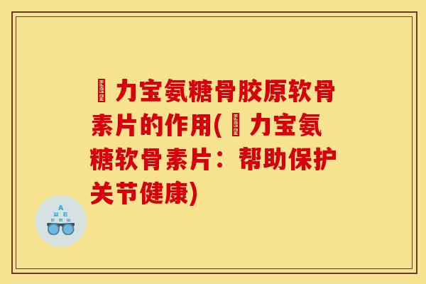 傦力宝氨糖骨胶原软骨素片的作用(傦力宝氨糖软骨素片：帮助保护关节健康)