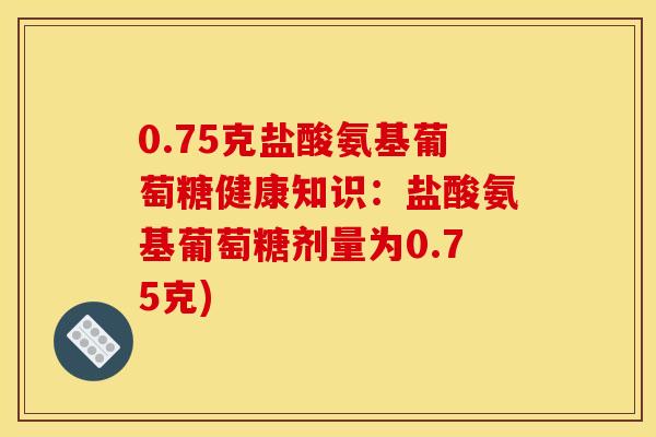 0.75克盐酸氨基葡萄糖健康知识:盐酸氨基葡萄糖剂量为0.75克)-第1张图片-关节骑士 0.75克盐酸氨基葡萄糖健康知识:盐酸氨基葡萄糖剂量为0.75克)-第1张图片-关节骑士