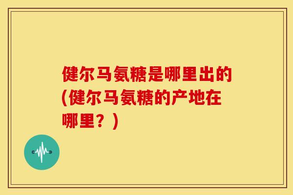 健尔马氨糖是哪里出的(健尔马氨糖的产地在哪里？)