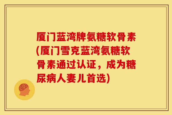 厦门蓝湾牌氨糖软骨素(厦门雪克蓝湾氨糖软骨素通过认证，成为糖尿病人妻儿首选)