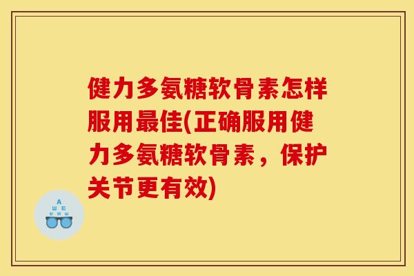 健力多氨糖软骨素怎样服用最佳(正确服用健力多氨糖软骨素，保护关节更有效)