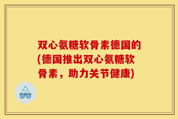双心氨糖软骨素德国的(德国推出双心氨糖软骨素,助力关节健康)-第1张图片-关节骑士 双心氨糖软骨素德国的(德国推出双心氨糖软骨素,助力关节健康)-第1张图片-关节骑士