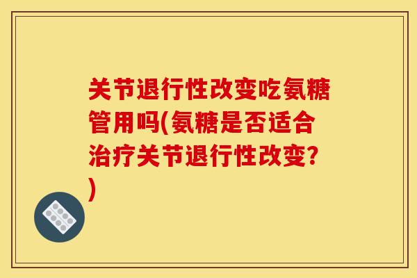 关节退行性改变吃氨糖管用吗(氨糖是否适合治疗关节退行性改变？)