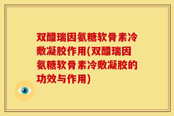 双醋瑞因氨糖软骨素冷敷凝胶作用(双醋瑞因氨糖软骨素冷敷凝胶的功效与作用)