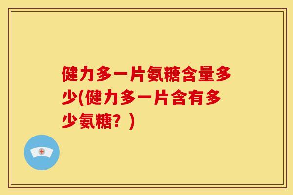 健力多一片氨糖含量多少(健力多一片含有多少氨糖？)
