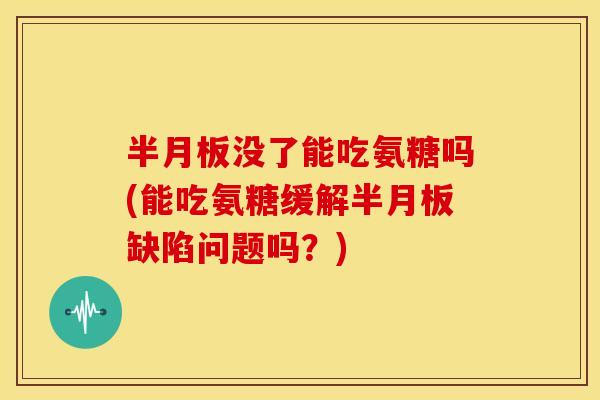 半月板没了能吃氨糖吗(能吃氨糖缓解半月板缺陷问题吗？)