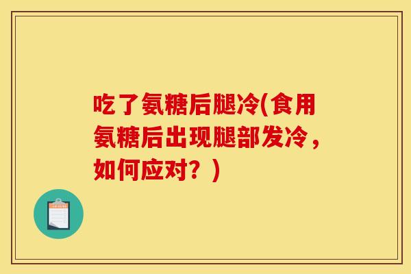 吃了氨糖后腿冷(食用氨糖后出现腿部发冷，如何应对？)
