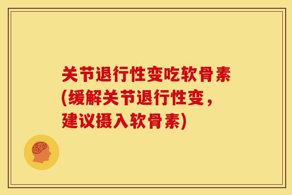 关节退行性变吃软骨素(缓解关节退行性变，建议摄入软骨素)